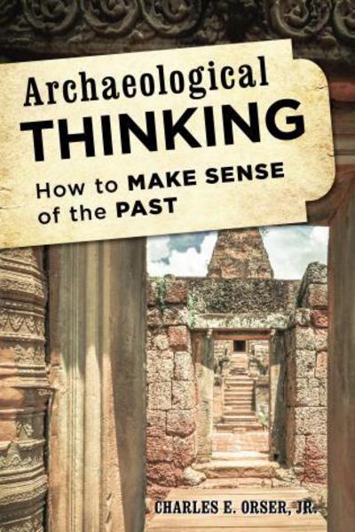 Archaeological Thinking: How to Make Sense of the Past - Orser, Charles E., Jr. - Books - Rowman & Littlefield - 9781442226982 - November 1, 2014