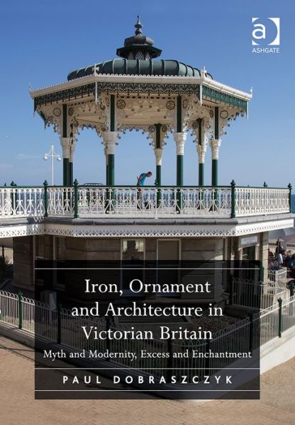 Cover for Paul Dobraszczyk · Iron, Ornament and Architecture in Victorian Britain: Myth and Modernity, Excess and Enchantment (Gebundenes Buch) [New edition] (2014)