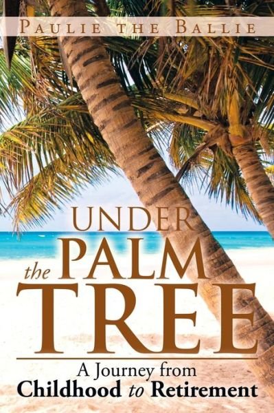 Cover for Paulie the Ballie · Under the Palm Tree: a Journey from Childhood to Retirement (Paperback Book) (2013)
