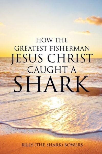 Cover for Bowers, Billy (the Shark) · How the Greatest Fisherman Jesus Christ Caught a Shark (Paperback Book) (2014)