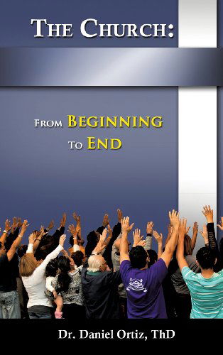 Cover for Thd Dr Daniel Ortiz · The Church: from Beginning to End (Hardcover Book) (2013)