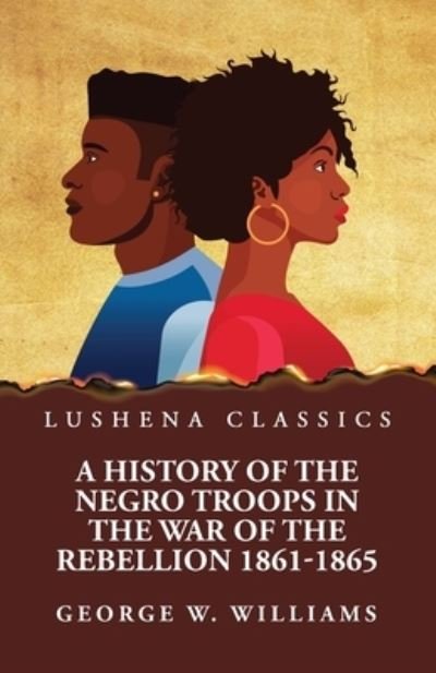 History of the Negro Troops in the War of the Rebellion 1861-1865 - George W Williams - Książki - Lushena Books - 9781639237982 - 15 kwietnia 2023