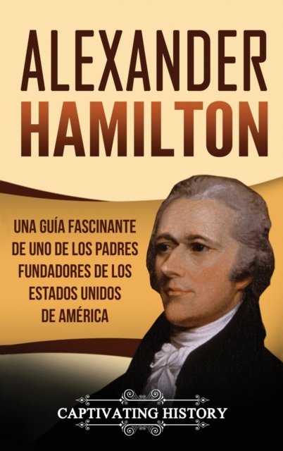 Cover for History Captivating History · Alexander Hamilton: Una guia fascinante de uno de los padres fundadores de los Estados Unidos de America (Hardcover Book) (2020)