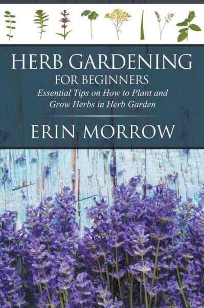 Cover for Erin Morrow · Herb Gardening for Beginners: Essential Tips on How to Plant and Grow Herbs in Herb Garden (Paperback Book) (2015)