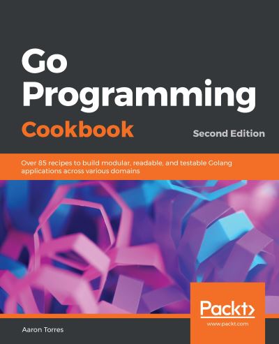 Go Programming Cookbook: Over 85 recipes to build modular, readable, and testable Golang applications across various domains, 2nd Edition - Aaron Torres - Bøker - Packt Publishing Limited - 9781789800982 - 19. juli 2019