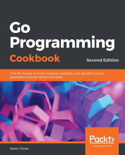 Cover for Aaron Torres · Go Programming Cookbook: Over 85 recipes to build modular, readable, and testable Golang applications across various domains, 2nd Edition (Paperback Book) [2 Revised edition] (2019)