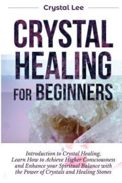 Cover for Crystal Lee · Crystal Healing for Beginners: Introduction to Crystal Healing, Learn how to Achieve Higher Consciousness and Enhance your Spiritual Balance with the Power of Crystals and Healing Stones (Book 5) (Paperback Book) (2019)