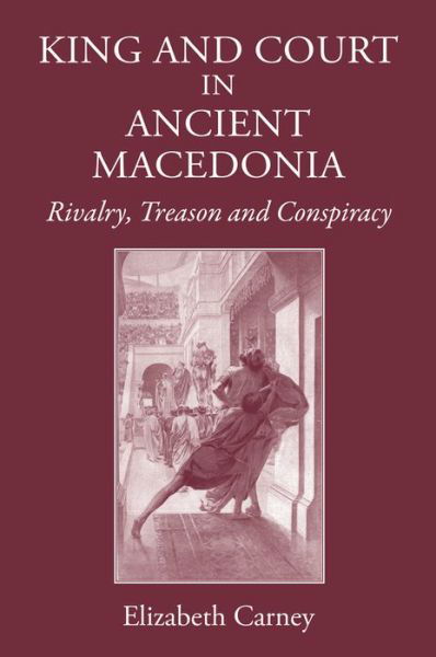 Cover for Elizabeth Carney · King and Court in Ancient Macedonia: Rivalry, Treason and Conspiracy (Inbunden Bok) (2015)