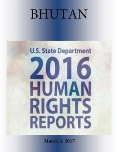 BHUTAN 2016 HUMAN RIGHTS Report - U S State Department - Books - Createspace Independent Publishing Platf - 9781976415982 - March 3, 2017