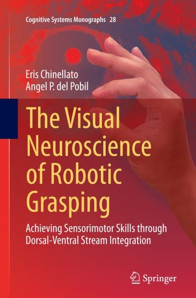 Cover for Eris Chinellato · The Visual Neuroscience of Robotic Grasping: Achieving Sensorimotor Skills through Dorsal-Ventral Stream Integration - Cognitive Systems Monographs (Paperback Book) [Softcover reprint of the original 1st ed. 2016 edition] (2016)