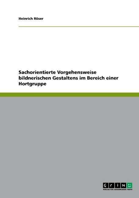 Cover for Heinrich Roeser · Sachorientierte Vorgehensweise bildnerischen Gestaltens im Bereich einer Hortgruppe (Paperback Book) [German edition] (2007)