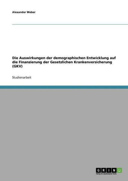 Die Auswirkungen der demographischen Entwicklung auf die Finanzierung der Gesetzlichen Krankenversicherung (GKV) - Alexander Weber - Books - Grin Verlag - 9783638654982 - June 22, 2007