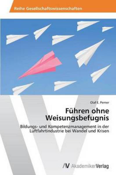 Cover for Olaf E. Perner · Führen Ohne Weisungsbefugnis: Bildungs- Und Kompetenzmanagement in Der Luftfahrtindustrie Bei Wandel Und Krisen (Paperback Book) [German edition] (2013)