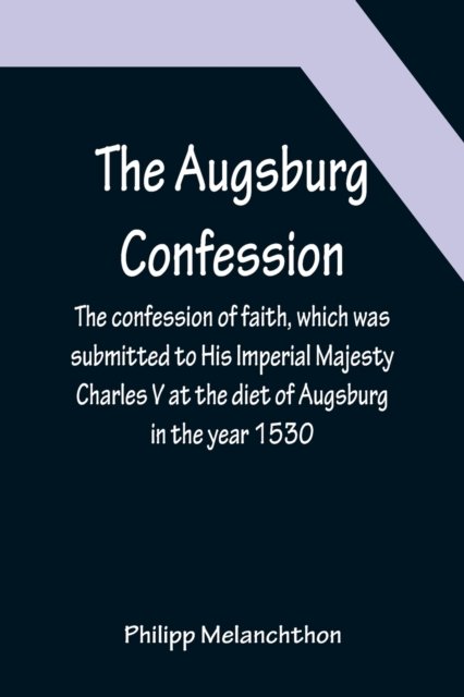 Cover for Philipp Melanchthon · The Augsburg Confession; The confession of faith, which was submitted to His Imperial Majesty Charles V at the diet of Augsburg in the year 1530 (Paperback Bog) (2022)