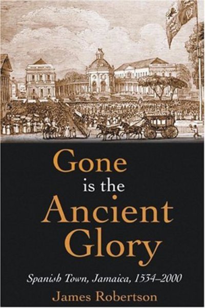 Cover for James Robertson · Gone is the Ancient Glory: Spanish Town Jamaica 1534-2000 (Hardcover Book) (2008)