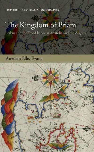 The Kingdom of Priam: Lesbos and the Troad between Anatolia and the Aegean - Oxford Classical Monographs - Ellis-Evans, Aneurin (Departmental Lecturer in Ancient History at Oriel and Jesus Colleges, Departmental Lecturer in Ancient History at Oriel and Jesus Colleges, University of Oxford) - Bücher - Oxford University Press - 9780198831983 - 25. April 2019