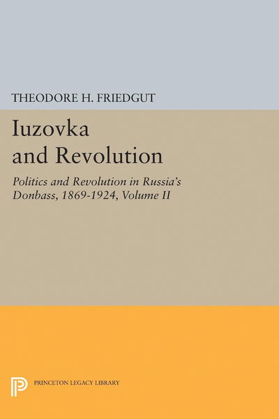 Iuzovka and Revolution, Volume II: Politics and Revolution in Russia's Donbass, 1869-1924 - Princeton Legacy Library - Theodore H. Friedgut - Książki - Princeton University Press - 9780691653983 - 21 marca 2017