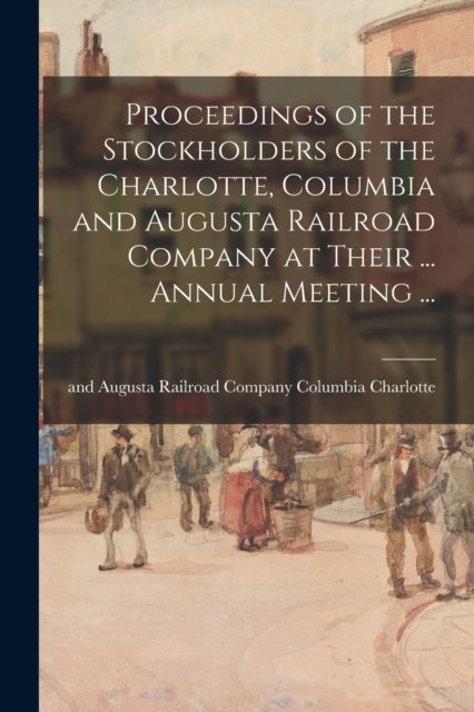 Cover for Columbia And Augusta Rail Charlotte · Proceedings of the Stockholders of the Charlotte, Columbia and Augusta Railroad Company at Their ... Annual Meeting ... (Paperback Book) (2021)