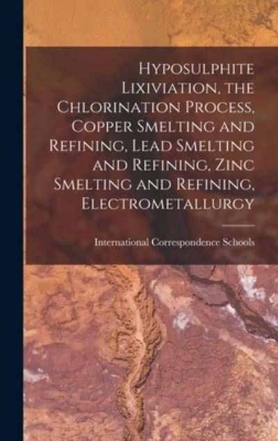 Cover for International Correspondence Schools · Hyposulphite Lixiviation, the Chlorination Process, Copper Smelting and Refining, Lead Smelting and Refining, Zinc Smelting and Refining, Electrometallurgy (Book) (2022)