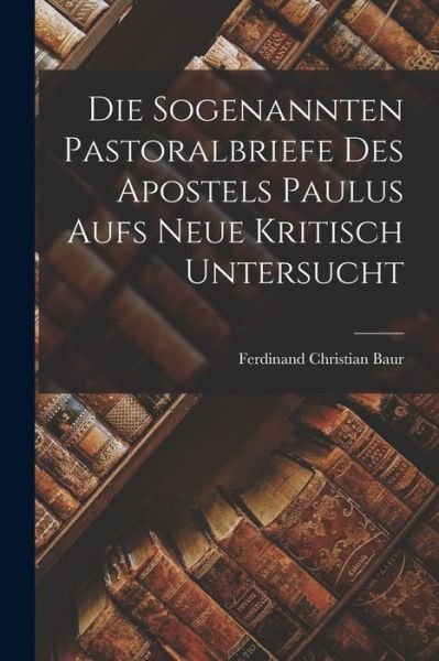 Cover for Ferdinand Christian Baur · Die Sogenannten Pastoralbriefe des Apostels Paulus Aufs Neue Kritisch Untersucht (Book) (2022)