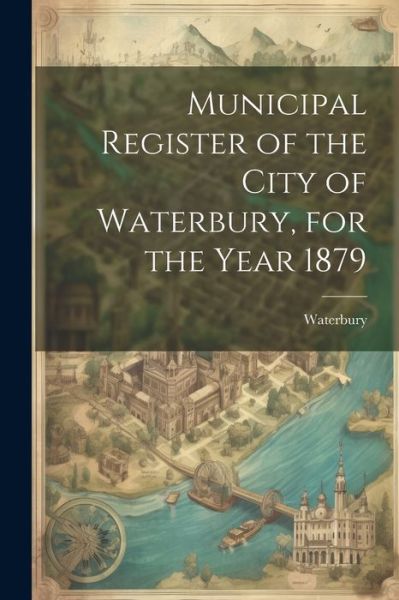 Cover for Waterbury (Conn ) · Municipal Register of the City of Waterbury, for the Year 1879 (Book) (2023)