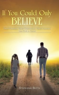 Cover for Stephanie Betts · If You Could Only Believe: Three Families, Three Generations, Three Journeys, One Path to Christ (Inbunden Bok) (2020)