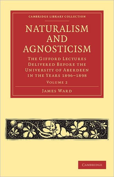Naturalism and Agnosticism: The Gifford Lectures Delivered before the University of Aberdeen in the Years 1896–1898 - Cambridge Library Collection - Philosophy - James Ward - Books - Cambridge University Press - 9781108040983 - December 8, 2011
