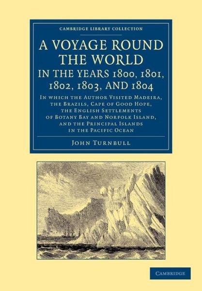 Cover for John Turnbull · A Voyage Round the World, in the Years 1800, 1801, 1802, 1803, and 1804: In Which the Author Visited Madeira, the Brazils, Cape of Good Hope, the English Settlements of Botany Bay and Norfolk Island, and the Principal Islands in the Pacific Ocean - Cambri (Paperback Book) (2013)