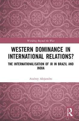 Cover for Audrey Alejandro · Western Dominance in International Relations?: The Internationalisation of IR in Brazil and India - Worlding Beyond the West (Hardcover Book) (2018)