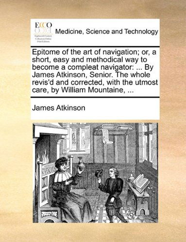 Cover for James Atkinson · Epitome of the Art of Navigation; Or, a Short, Easy and Methodical Way to Become a Compleat Navigator: ... by James Atkinson, Senior. the Whole ... the Utmost Care, by William Mountaine, ... (Paperback Book) (2010)