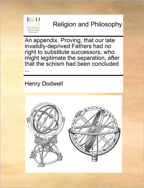 Cover for Henry Dodwell · An Appendix. Proving, That Our Late Invalidly-deprived Fathers Had No Right to Substitute Successors, Who Might Legitimate the Separation, After That the (Paperback Book) (2010)