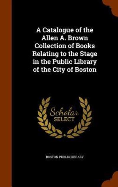 Cover for Boston Public Library · A Catalogue of the Allen A. Brown Collection of Books Relating to the Stage in the Public Library of the City of Boston (Hardcover Book) (2015)