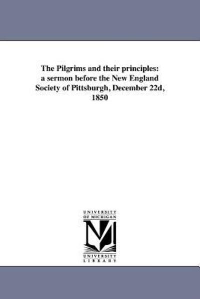 The Pilgrims and Their Principles: a Sermon Before the New England Society of Pittsburgh, December 22d, 1850 - David Hunter Riddle - Books - Scholarly Publishing Office, University - 9781418192983 - August 19, 2011