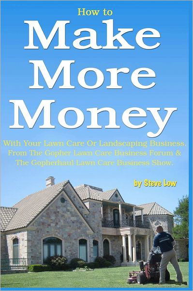 Cover for Steve Low · How to Make More Money with Your Lawn Care or Landscaping Business. from the Gopher Lawn Care Business Forum &amp; the Gopherhaul Lawn Care Business Show. (Paperback Book) (2011)