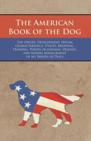 Cover for Various Authors · The American Book of the Dog - The Origin, Development, Special Characteristics, Utility, Breeding, Training, Points of Judging, Diseases, and Kennel Management of all Breeds of Dogs (Taschenbuch) (2016)