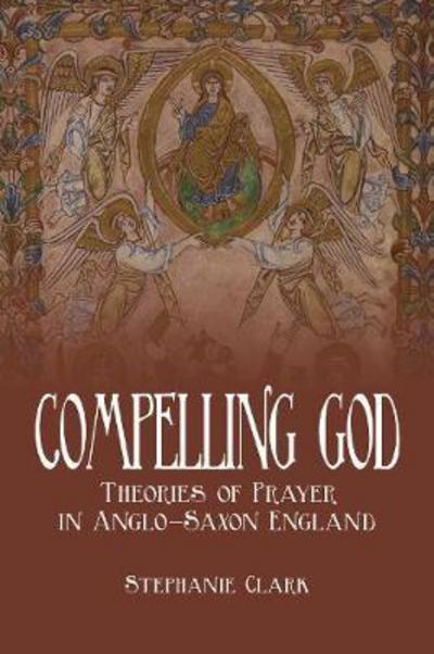 Cover for Stephanie Clark · Compelling God: Theories of Prayer in Anglo-Saxon England - Toronto Anglo-Saxon Series (Hardcover Book) (2018)