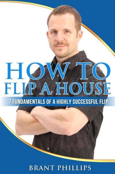 Cover for Brant Phillips · How to Flip a House: 7 Fundamentals of a Highly Successful Flip (Paperback Book) (2014)