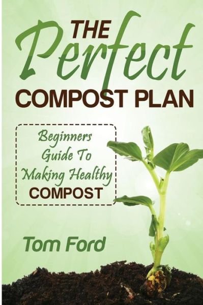 The Perfect Compost Plan: Beginners Guide to Making Healthy Compost - Tom Ford - Kirjat - Createspace - 9781497539983 - perjantai 4. huhtikuuta 2014