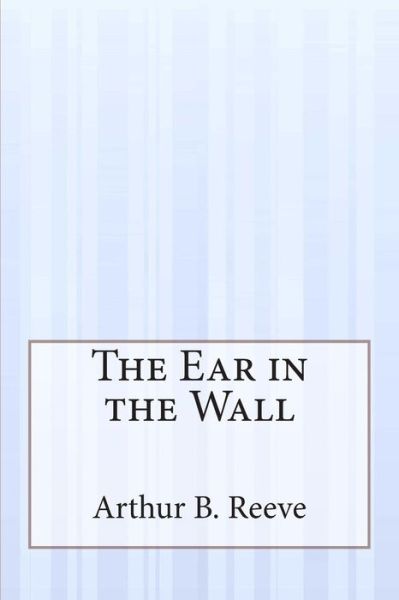 The Ear in the Wall - Arthur B Reeve - Books - Createspace - 9781507586983 - January 27, 2015