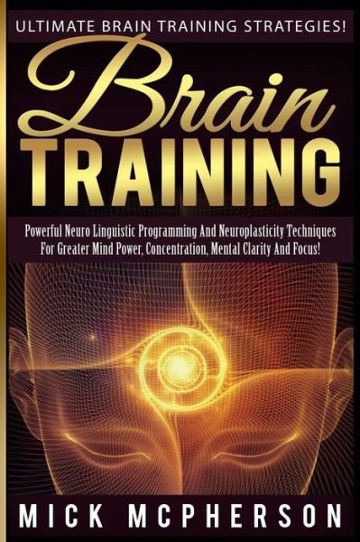 Cover for Mick Mcpherson · Brain Training - Mick Mcpherson: Powerful Neuro Linguistic Programming and Neuroplasticity Techniques for Greater Mind Power, Concentration, Mental Cl (Paperback Book) (2015)