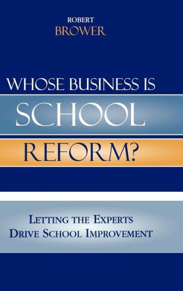 Cover for Robert Brower · Whose Business is School Reform?: Letting the Experts Drive School Improvement (Hardcover Book) (2006)