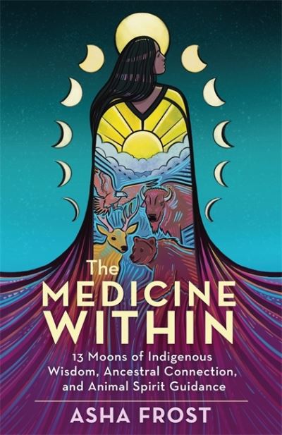 Cover for Frost, Asha (Author) · The Medicine Within: 13 Moons of Indigenous Wisdom, Ancestral Connection and Animal Spirit Guidance (Paperback Book) (2022)