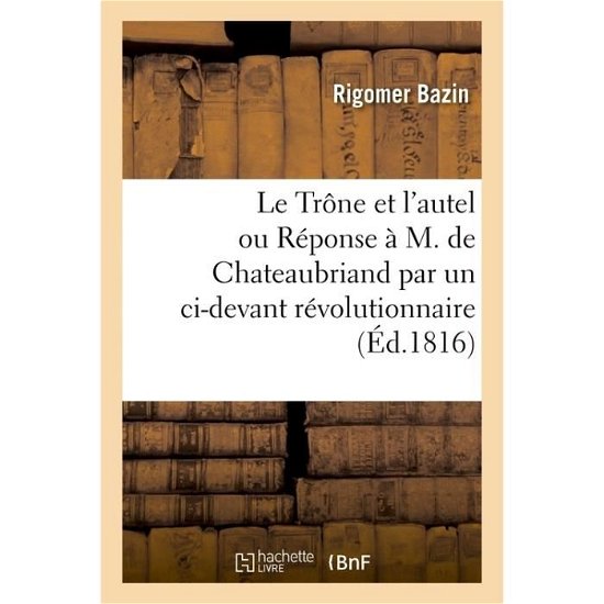 Le Trone Et l'Autel Ou Reponse A M. de Chateaubriand Par Un CI-Devant Revolutionnaire - Rigomer Bazin - Livres - Hachette Livre - BNF - 9782013040983 - 1 mai 2017