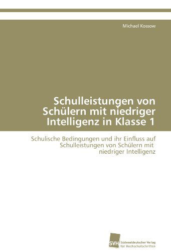 Cover for Michael Kossow · Schulleistungen Von Schülern Mit Niedriger Intelligenz in Klasse 1: Schulische Bedingungen Und Ihr Einfluss Auf Schulleistungen Von Schülern Mit   Niedriger Intelligenz (Paperback Book) [German edition] (2011)