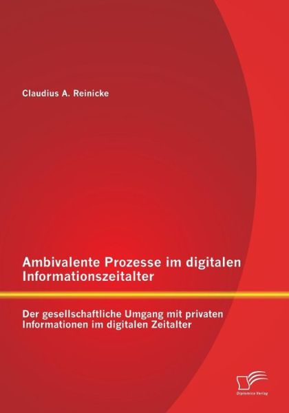 Cover for Claudius Reinicke · Ambivalente Prozesse Im Digitalen Informationszeitalter: Der Gesellschaftliche Umgang Mit Privaten Informationen Im Digitalen Zeitalter (Paperback Book) [German edition] (2014)