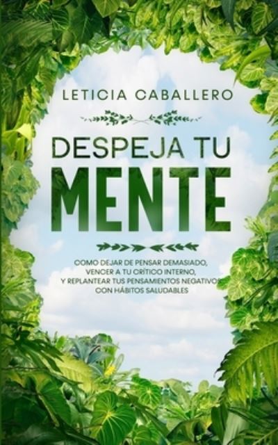 Cover for Leticia Caballero · Despeja Tu Mente: Como Dejar De Pensar Demasiado, Vencer A Tu Critico Interno, Y Replantear Tus Pensamientos Negativos Con Habitos Saludables (Taschenbuch) (2020)