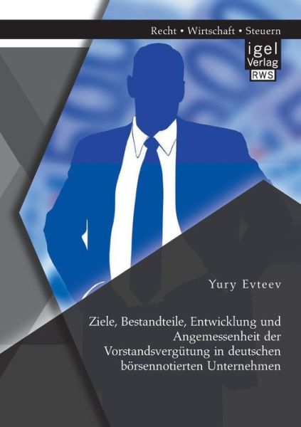 Ziele, Bestandteile, Entwicklung Und Angemessenheit Der Vorstandsvergutung in Deutschen Borsennotierten Unternehmen - Yury Evteev - Books - Igel Verlag GmbH - 9783954850983 - July 3, 2014