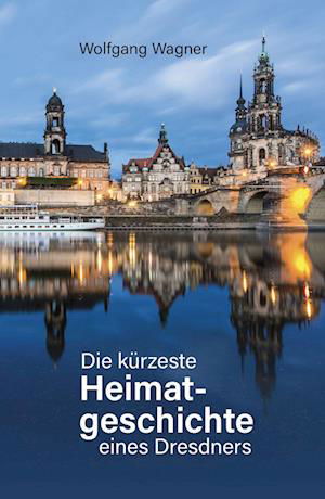 Cover for Wolfgang Wagner · Die kürzeste Heimatgeschichte eines Dresdners (Book) (2023)