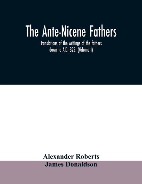 Cover for Alexander Roberts · The Ante-Nicene fathers. translations of the writings of the fathers down to A.D. 325. (Volume I) (Paperback Book) (2020)