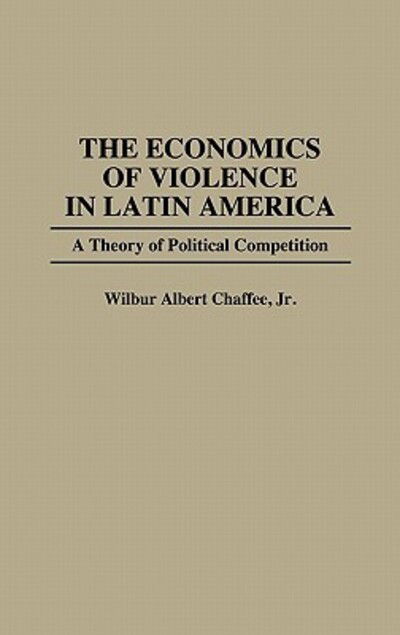 Cover for Wilber A. Chaffee · The Economics of Violence in Latin America: A Theory of Political Competition (Hardcover Book) (1992)